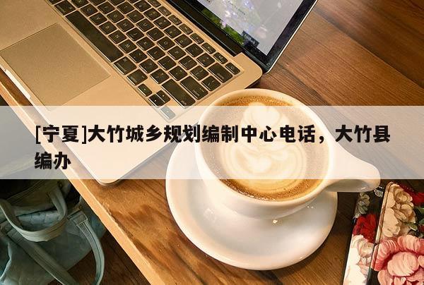 [寧夏]大竹城鄉規劃編制中心電話，大竹縣編辦