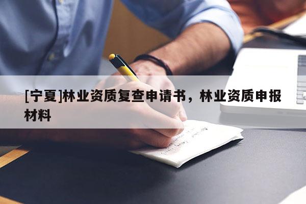 [寧夏]林業資質復查申請書，林業資質申報材料