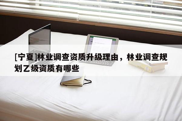 [寧夏]林業調查資質升級理由，林業調查規劃乙級資質有哪些