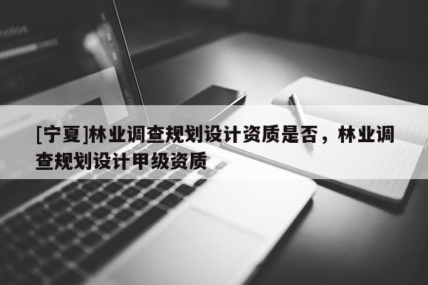 [寧夏]林業調查規劃設計資質是否，林業調查規劃設計甲級資質