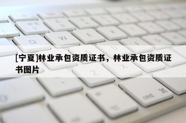 [寧夏]林業承包資質證書，林業承包資質證書圖片