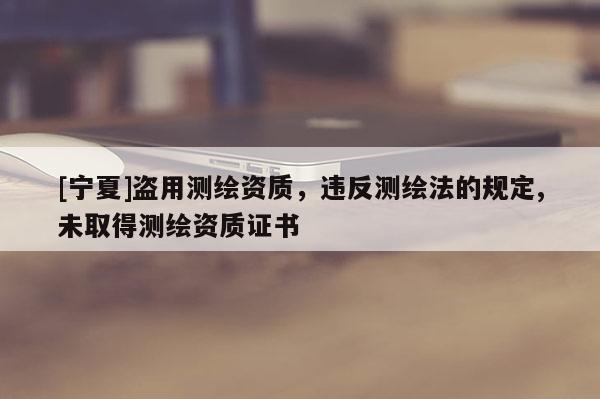 [寧夏]盜用測繪資質，違反測繪法的規定,未取得測繪資質證書