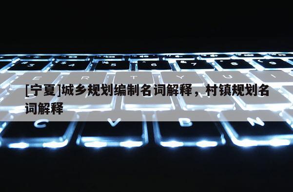 [寧夏]城鄉規劃編制名詞解釋，村鎮規劃名詞解釋