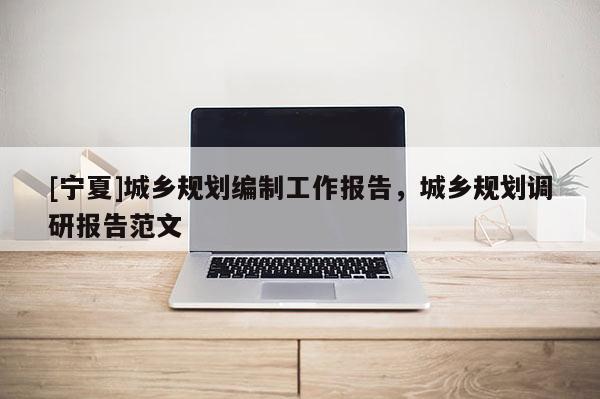 [寧夏]城鄉規劃編制工作報告，城鄉規劃調研報告范文