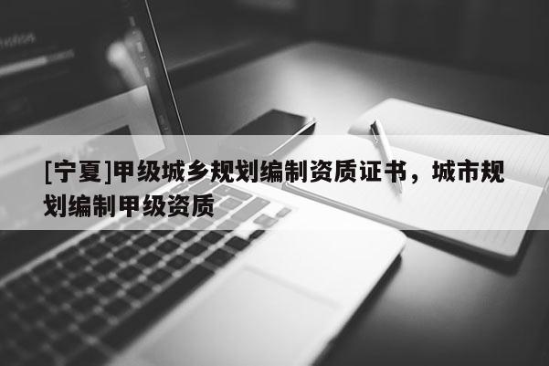 [寧夏]甲級城鄉規劃編制資質證書，城市規劃編制甲級資質