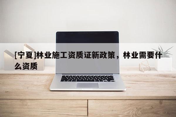 [寧夏]林業施工資質證新政策，林業需要什么資質