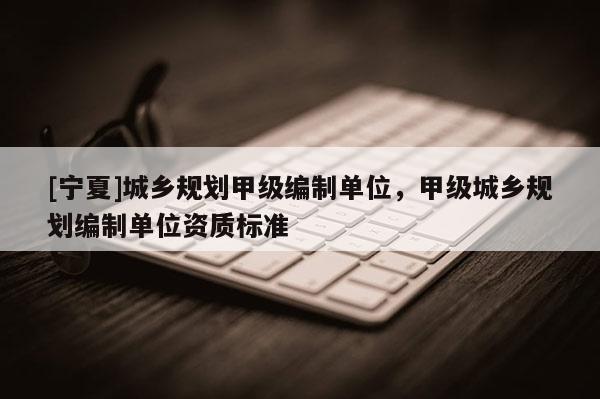 [寧夏]城鄉規劃甲級編制單位，甲級城鄉規劃編制單位資質標準