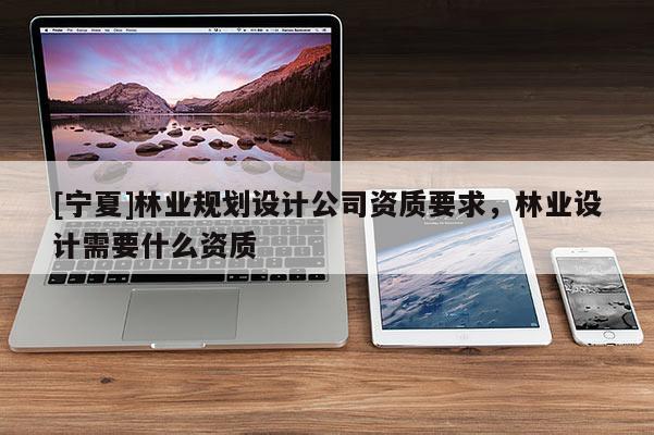 [寧夏]林業規劃設計公司資質要求，林業設計需要什么資質