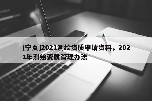 [寧夏]2021測繪資質申請資料，2021年測繪資質管理辦法