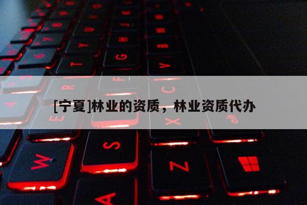 [寧夏]林業(yè)的資質(zhì)，林業(yè)資質(zhì)代辦