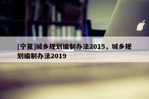 [寧夏]城鄉規劃編制辦法2015，城鄉規劃編制辦法2019