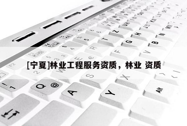 [寧夏]林業工程服務資質，林業 資質