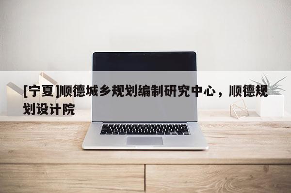 [寧夏]順德城鄉規劃編制研究中心，順德規劃設計院