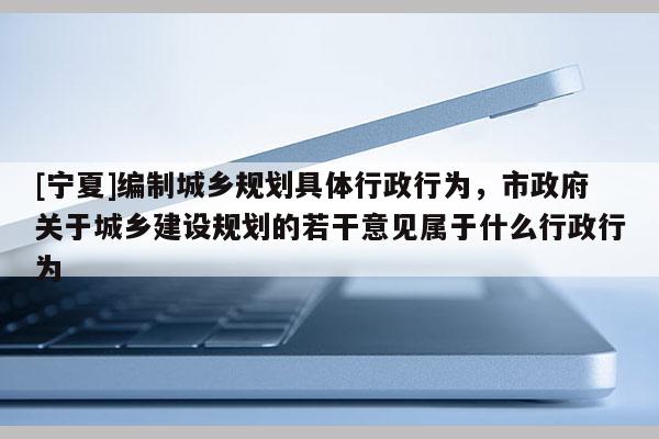 [寧夏]編制城鄉規劃具體行政行為，市政府關于城鄉建設規劃的若干意見屬于什么行政行為