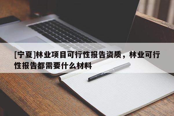 [寧夏]林業項目可行性報告資質，林業可行性報告都需要什么材料