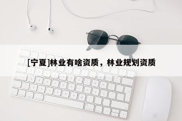 [寧夏]林業(yè)有啥資質(zhì)，林業(yè)規(guī)劃資質(zhì)