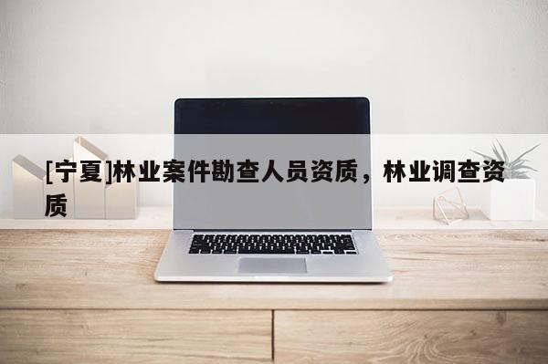 [寧夏]林業案件勘查人員資質，林業調查資質