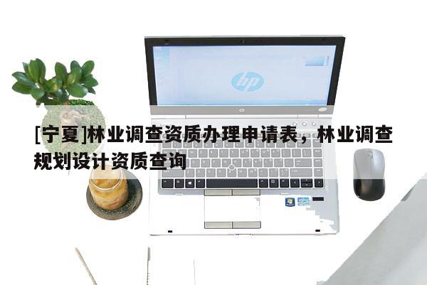 [寧夏]林業調查資質辦理申請表，林業調查規劃設計資質查詢