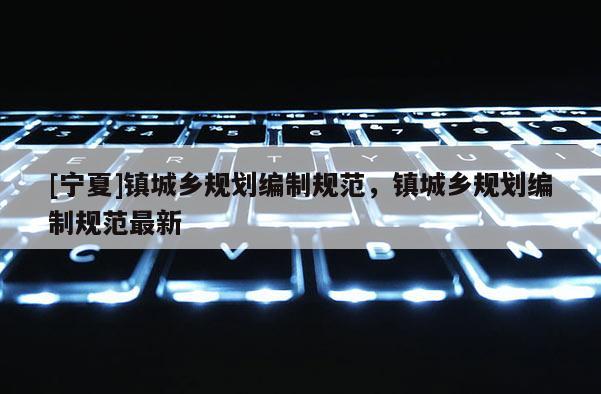 [寧夏]鎮城鄉規劃編制規范，鎮城鄉規劃編制規范最新