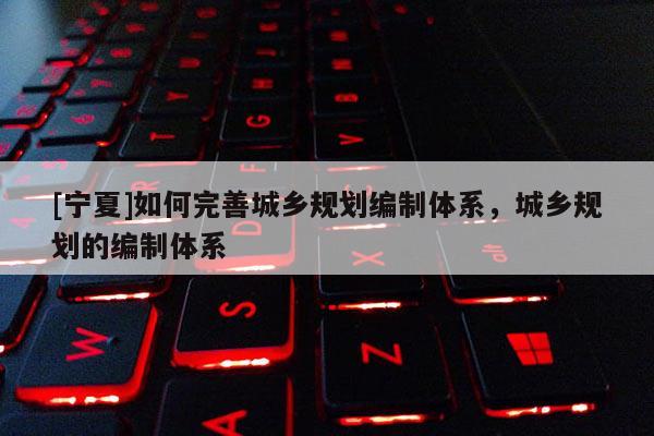 [寧夏]如何完善城鄉規劃編制體系，城鄉規劃的編制體系