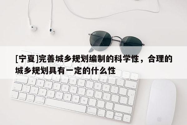 [寧夏]完善城鄉規劃編制的科學性，合理的城鄉規劃具有一定的什么性