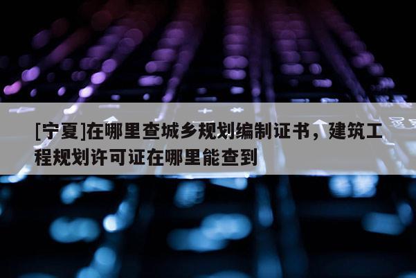 [寧夏]在哪里查城鄉規劃編制證書，建筑工程規劃許可證在哪里能查到
