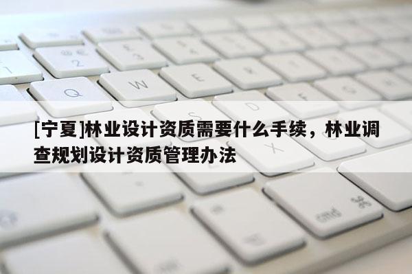 [寧夏]林業設計資質需要什么手續，林業調查規劃設計資質管理辦法