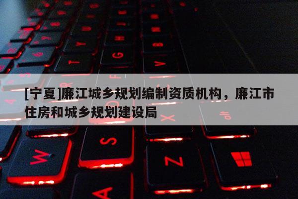 [寧夏]廉江城鄉(xiāng)規(guī)劃編制資質(zhì)機(jī)構(gòu)，廉江市住房和城鄉(xiāng)規(guī)劃建設(shè)局