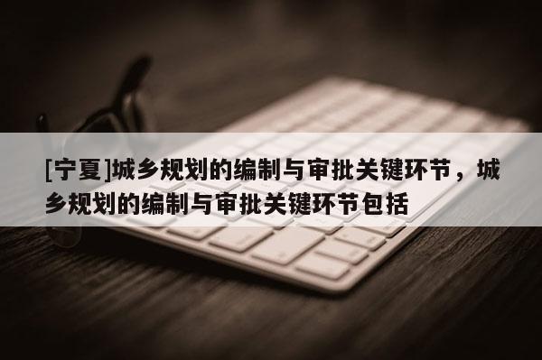 [寧夏]城鄉(xiāng)規(guī)劃的編制與審批關鍵環(huán)節(jié)，城鄉(xiāng)規(guī)劃的編制與審批關鍵環(huán)節(jié)包括