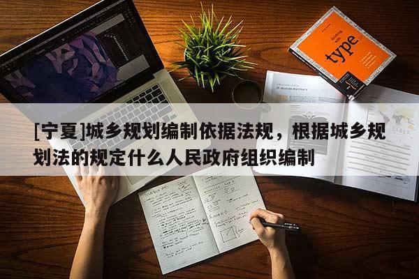 [寧夏]城鄉規劃編制依據法規，根據城鄉規劃法的規定什么人民政府組織編制