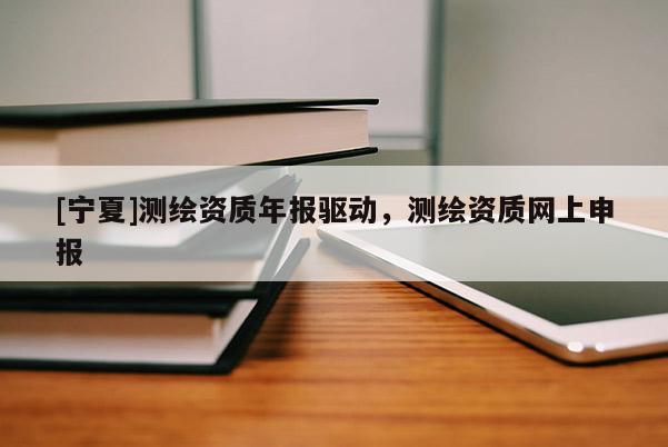 [寧夏]測繪資質年報驅動，測繪資質網上申報