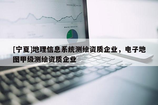 [寧夏]地理信息系統測繪資質企業，電子地圖甲級測繪資質企業