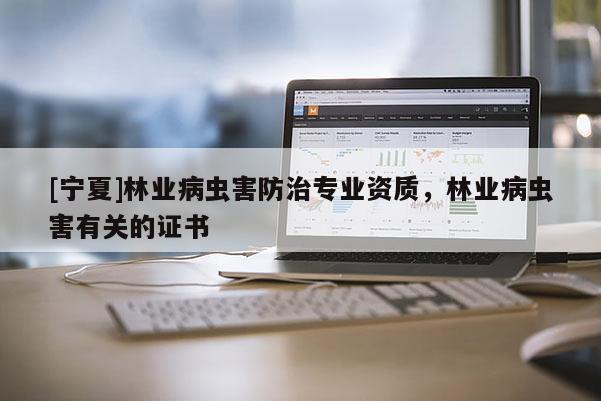 [寧夏]林業病蟲害防治專業資質，林業病蟲害有關的證書
