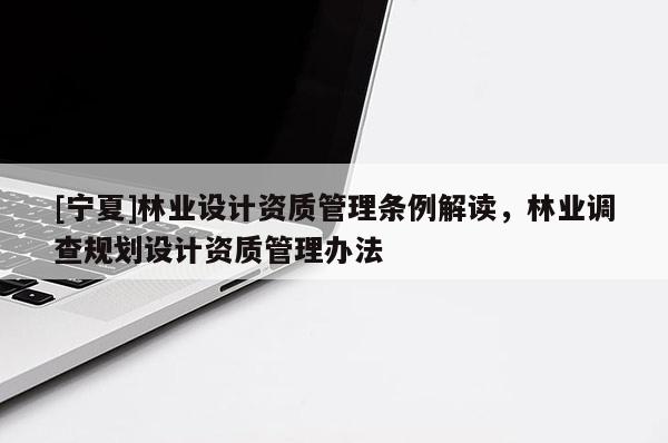 [寧夏]林業設計資質管理條例解讀，林業調查規劃設計資質管理辦法