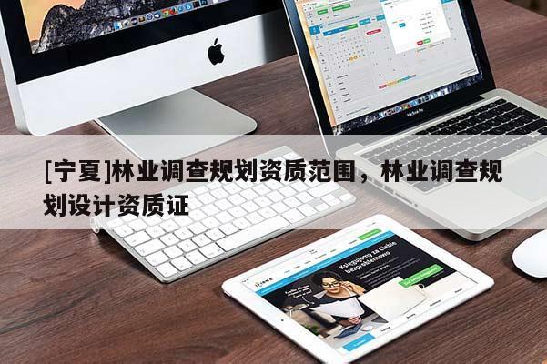 [寧夏]林業(yè)調(diào)查規(guī)劃資質(zhì)范圍，林業(yè)調(diào)查規(guī)劃設計資質(zhì)證