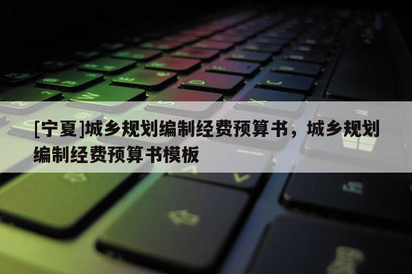 [寧夏]城鄉規劃編制經費預算書，城鄉規劃編制經費預算書模板