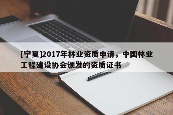 [寧夏]2017年林業資質申請，中國林業工程建設協會頒發的資質證書