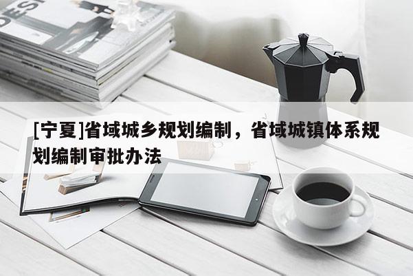 [寧夏]省域城鄉(xiāng)規(guī)劃編制，省域城鎮(zhèn)體系規(guī)劃編制審批辦法