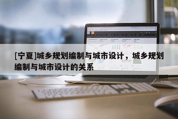 [寧夏]城鄉規劃編制與城市設計，城鄉規劃編制與城市設計的關系
