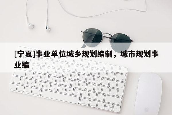 [寧夏]事業單位城鄉規劃編制，城市規劃事業編