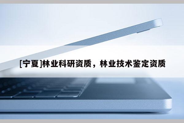 [寧夏]林業(yè)科研資質(zhì)，林業(yè)技術(shù)鑒定資質(zhì)