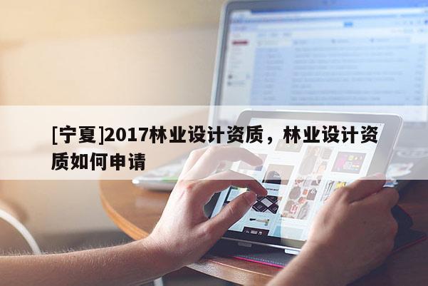 [寧夏]2017林業(yè)設(shè)計資質(zhì)，林業(yè)設(shè)計資質(zhì)如何申請