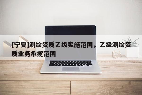 [寧夏]測繪資質乙級實施范圍，乙級測繪資質業務承攬范圍