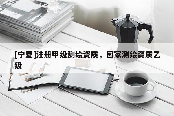 [寧夏]注冊甲級測繪資質(zhì)，國家測繪資質(zhì)乙級