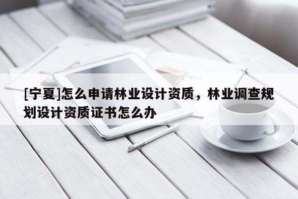[寧夏]怎么申請林業設計資質，林業調查規劃設計資質證書怎么辦