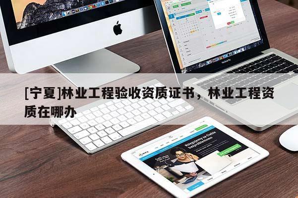 [寧夏]林業工程驗收資質證書，林業工程資質在哪辦