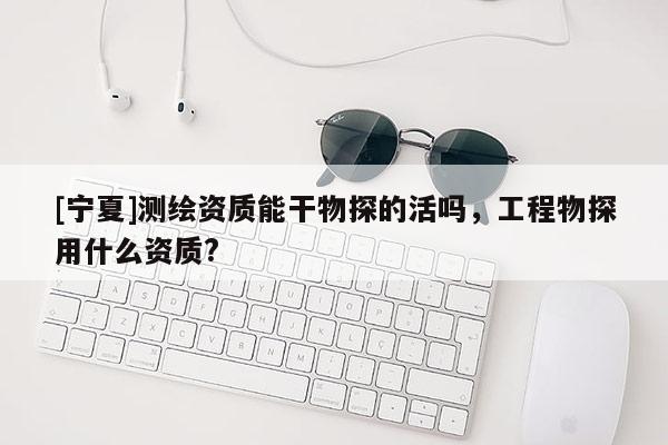 [寧夏]測繪資質(zhì)能干物探的活嗎，工程物探用什么資質(zhì)?