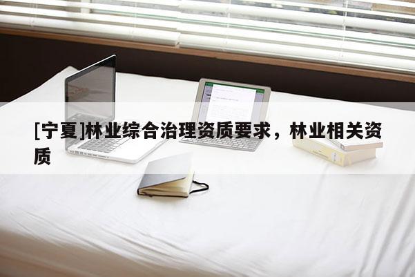 [寧夏]林業(yè)綜合治理資質(zhì)要求，林業(yè)相關(guān)資質(zhì)