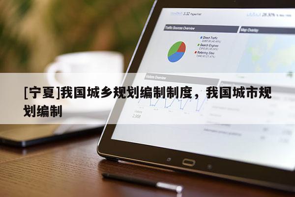 [寧夏]我國(guó)城鄉(xiāng)規(guī)劃編制制度，我國(guó)城市規(guī)劃編制