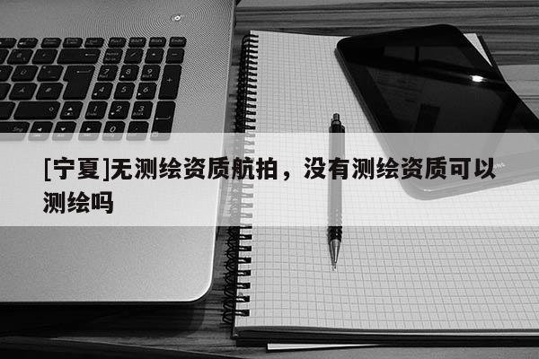 [寧夏]無測繪資質航拍，沒有測繪資質可以測繪嗎